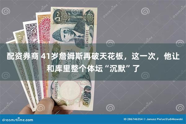 配资券商 41岁詹姆斯再破天花板，这一次，他让和库里整个体坛“沉默”了