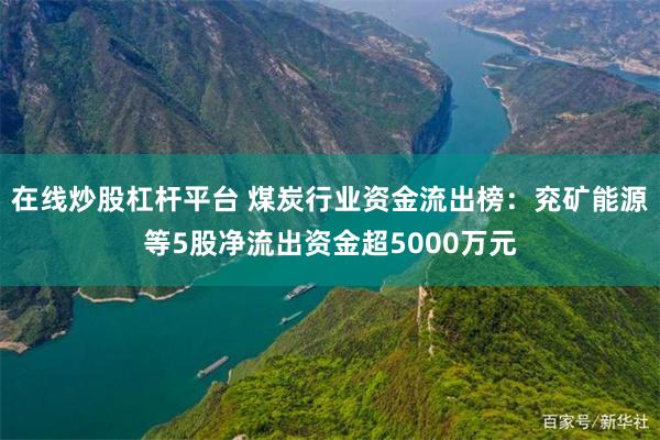 在线炒股杠杆平台 煤炭行业资金流出榜：兖矿能源等5股净流出资金超5000万元