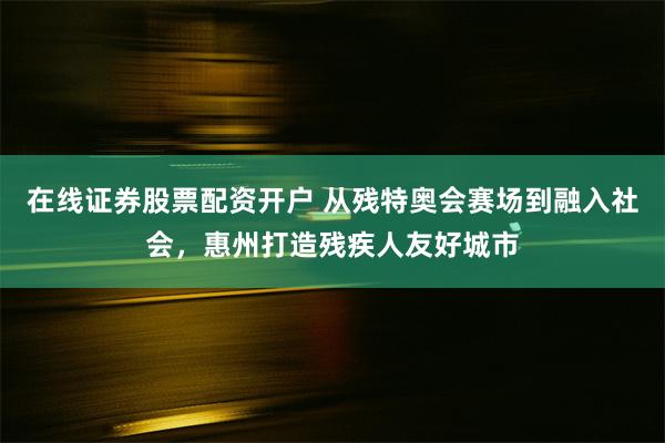在线证券股票配资开户 从残特奥会赛场到融入社会，惠州打造残疾人友好城市