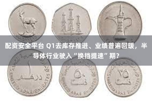 配资安全平台 Q1去库存推进、业绩普遍回暖，半导体行业驶入“换挡提速”期？