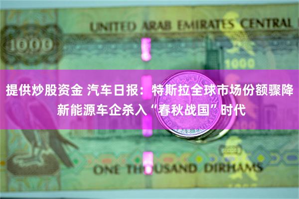 提供炒股资金 汽车日报:特斯拉全球市场份额骤降 新能源车企杀入“春秋战国”时代