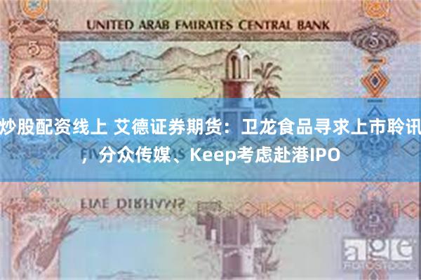 炒股配资线上 艾德证券期货：卫龙食品寻求上市聆讯，分众传媒、Keep考虑赴港IPO