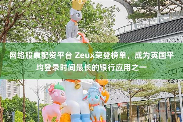 网络股票配资平台 Zeux荣登榜单，成为英国平均登录时间最长的银行应用之一