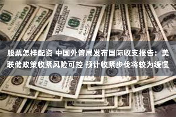 股票怎样配资 中国外管局发布国际收支报告：美联储政策收紧风险可控 预计收紧步伐将较为缓慢